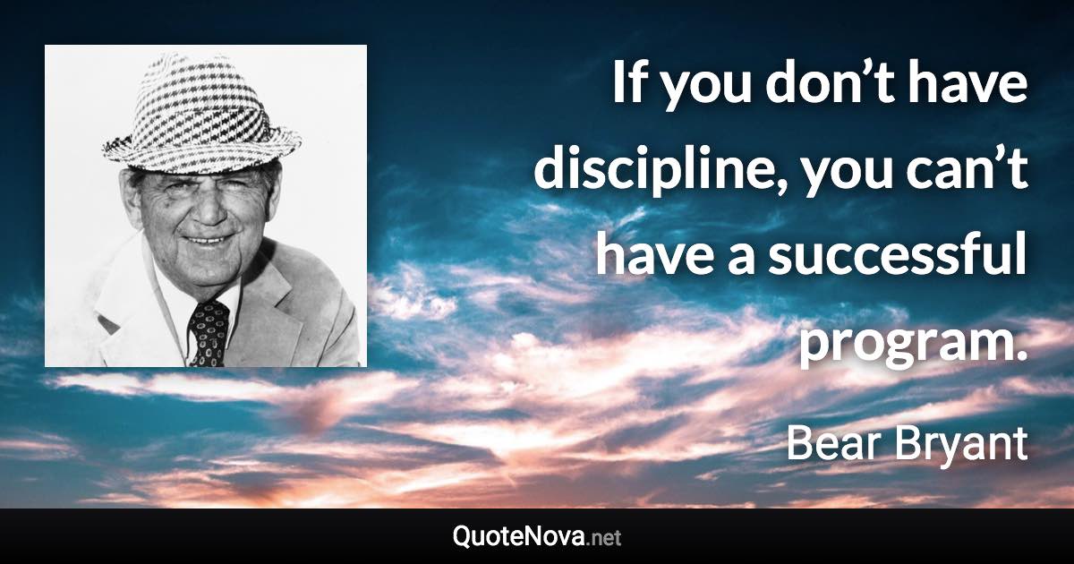 If you don’t have discipline, you can’t have a successful program. - Bear Bryant quote