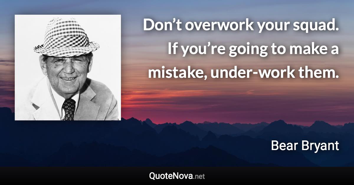 Don’t overwork your squad. If you’re going to make a mistake, under-work them. - Bear Bryant quote