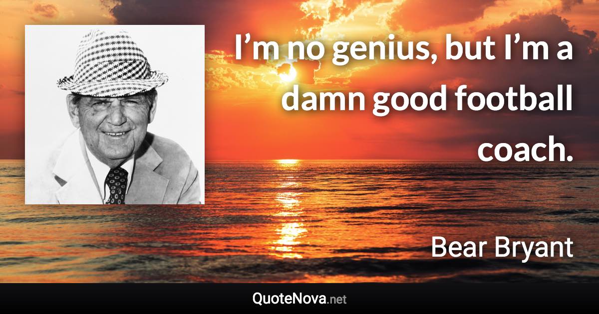 I’m no genius, but I’m a damn good football coach. - Bear Bryant quote