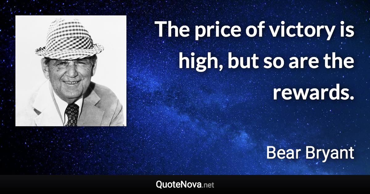 The price of victory is high, but so are the rewards. - Bear Bryant quote