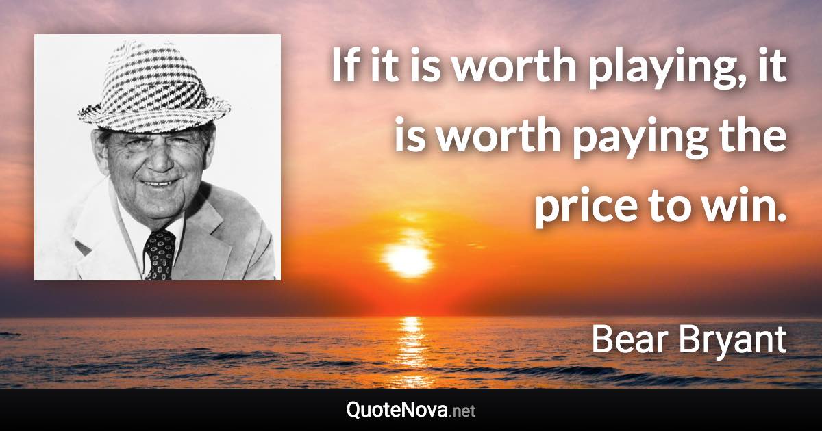 If it is worth playing, it is worth paying the price to win. - Bear Bryant quote