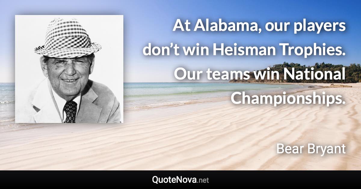 At Alabama, our players don’t win Heisman Trophies. Our teams win National Championships. - Bear Bryant quote