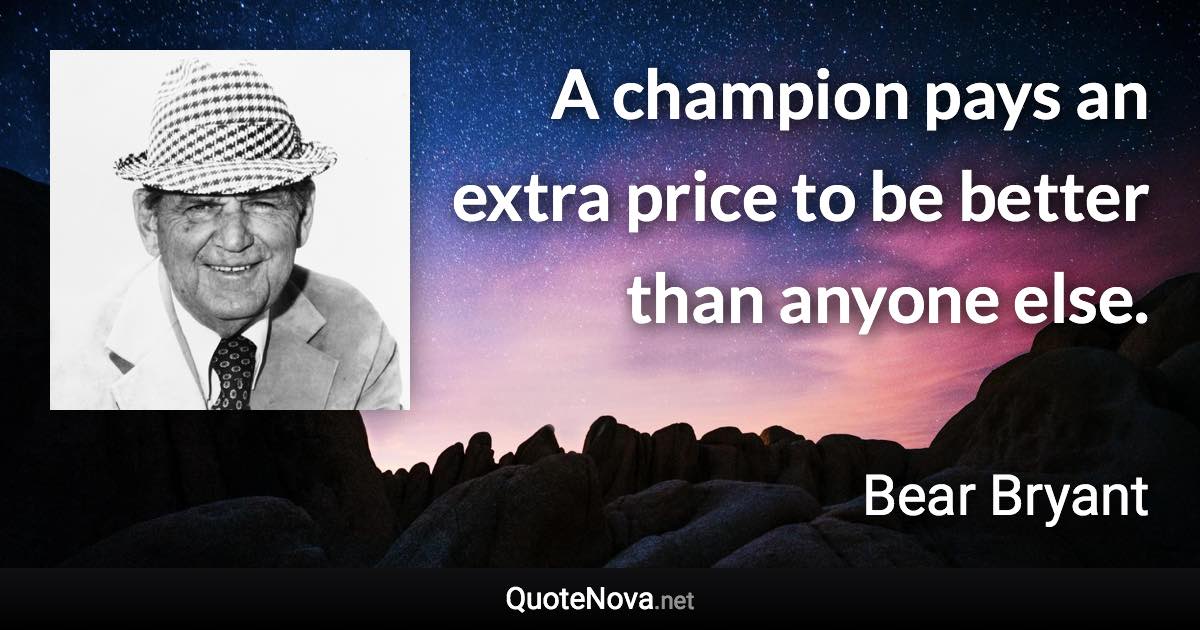 A champion pays an extra price to be better than anyone else. - Bear Bryant quote