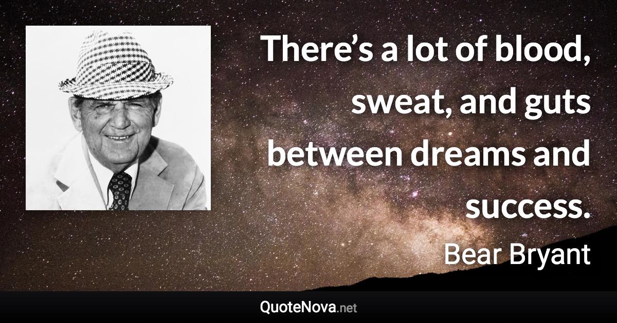 There’s a lot of blood, sweat, and guts between dreams and success. - Bear Bryant quote