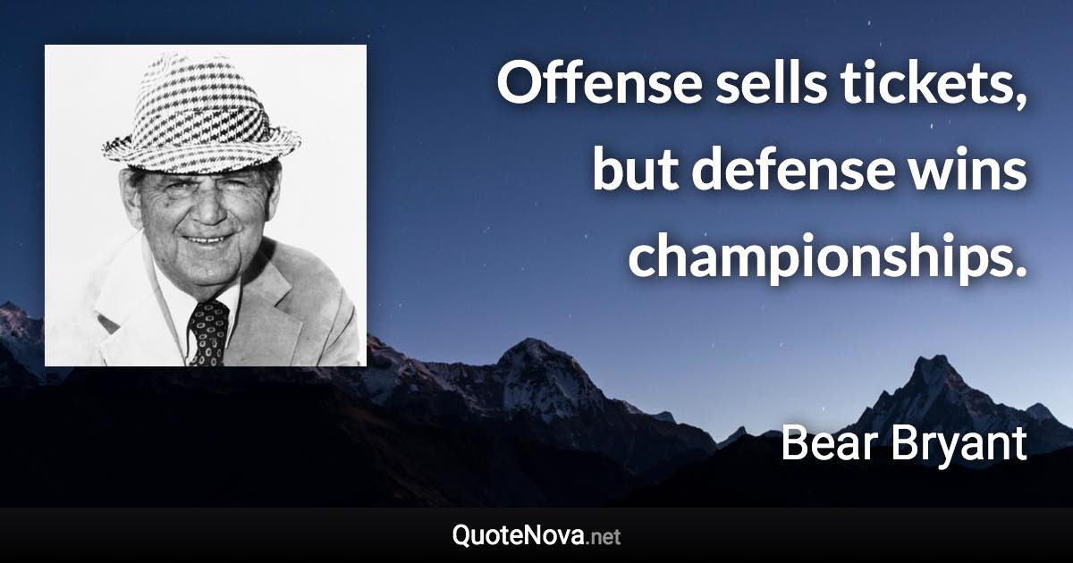 Offense sells tickets, but defense wins championships. - Bear Bryant quote