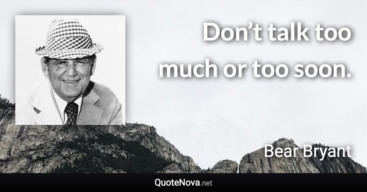 Don’t talk too much or too soon. - Bear Bryant quote