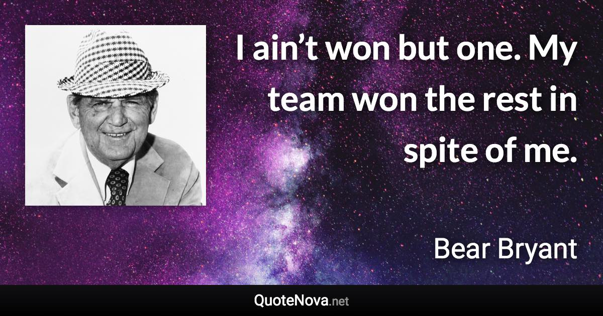 I ain’t won but one. My team won the rest in spite of me. - Bear Bryant quote