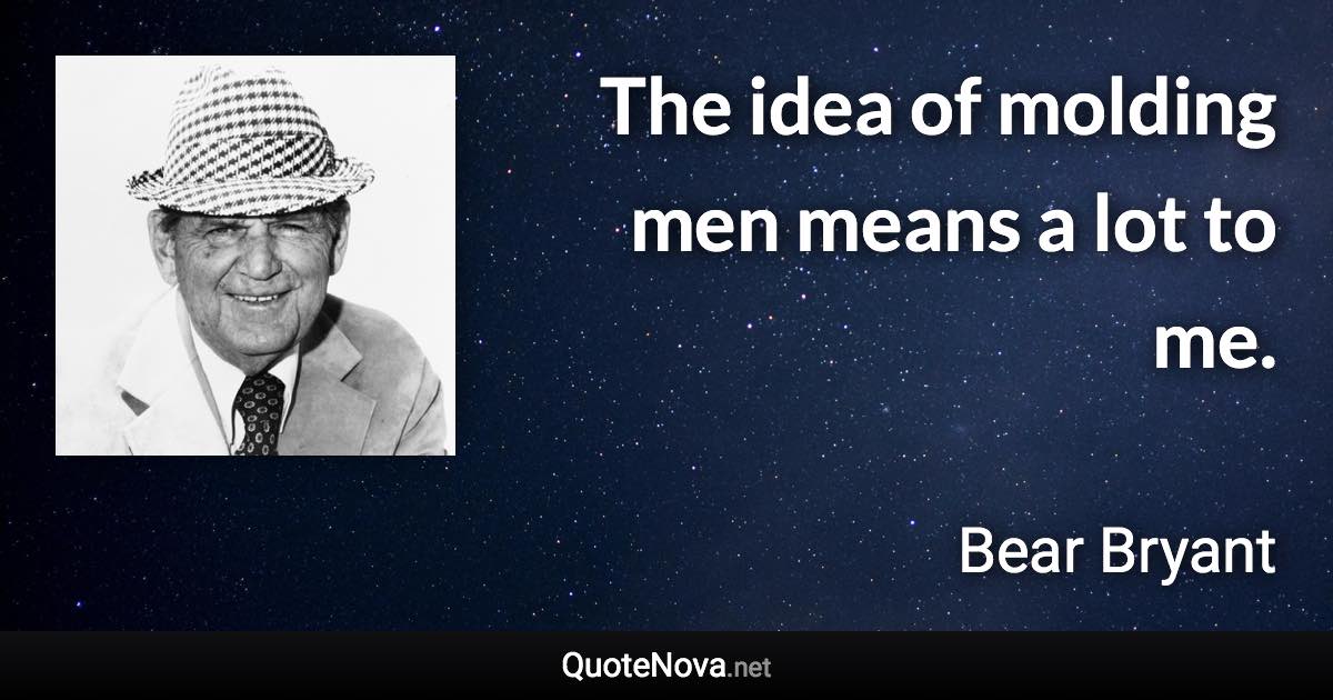 The idea of molding men means a lot to me. - Bear Bryant quote