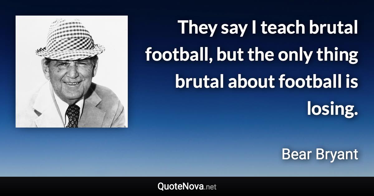 They say I teach brutal football, but the only thing brutal about football is losing. - Bear Bryant quote