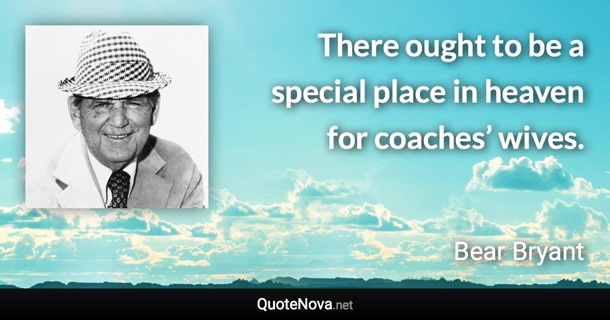 There ought to be a special place in heaven for coaches’ wives. - Bear Bryant quote