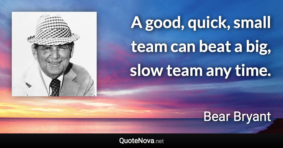 A good, quick, small team can beat a big, slow team any time. - Bear Bryant quote