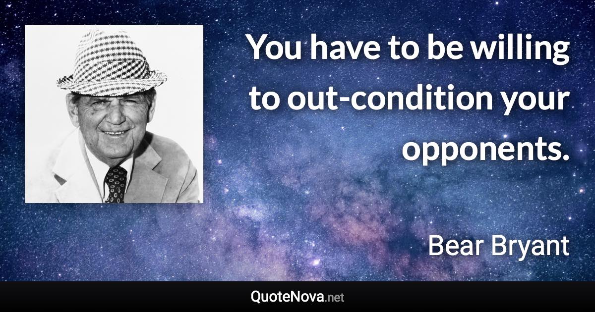 You have to be willing to out-condition your opponents. - Bear Bryant quote