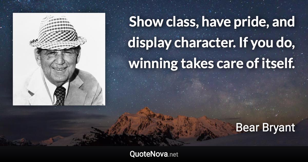 Show class, have pride, and display character. If you do, winning takes care of itself. - Bear Bryant quote
