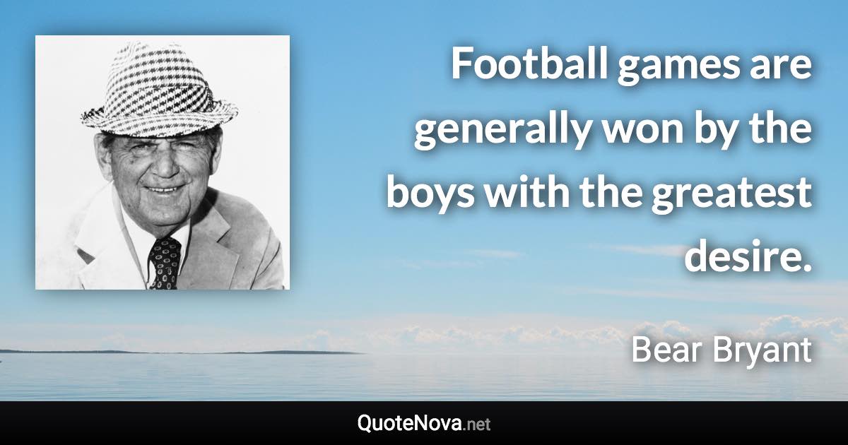Football games are generally won by the boys with the greatest desire. - Bear Bryant quote