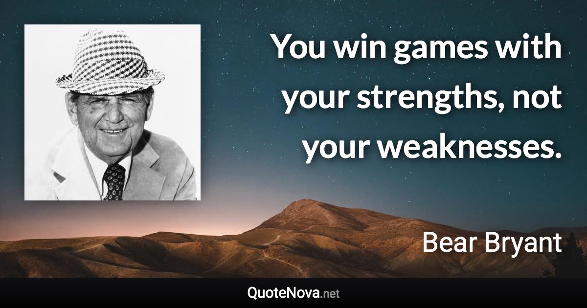 You win games with your strengths, not your weaknesses. - Bear Bryant quote