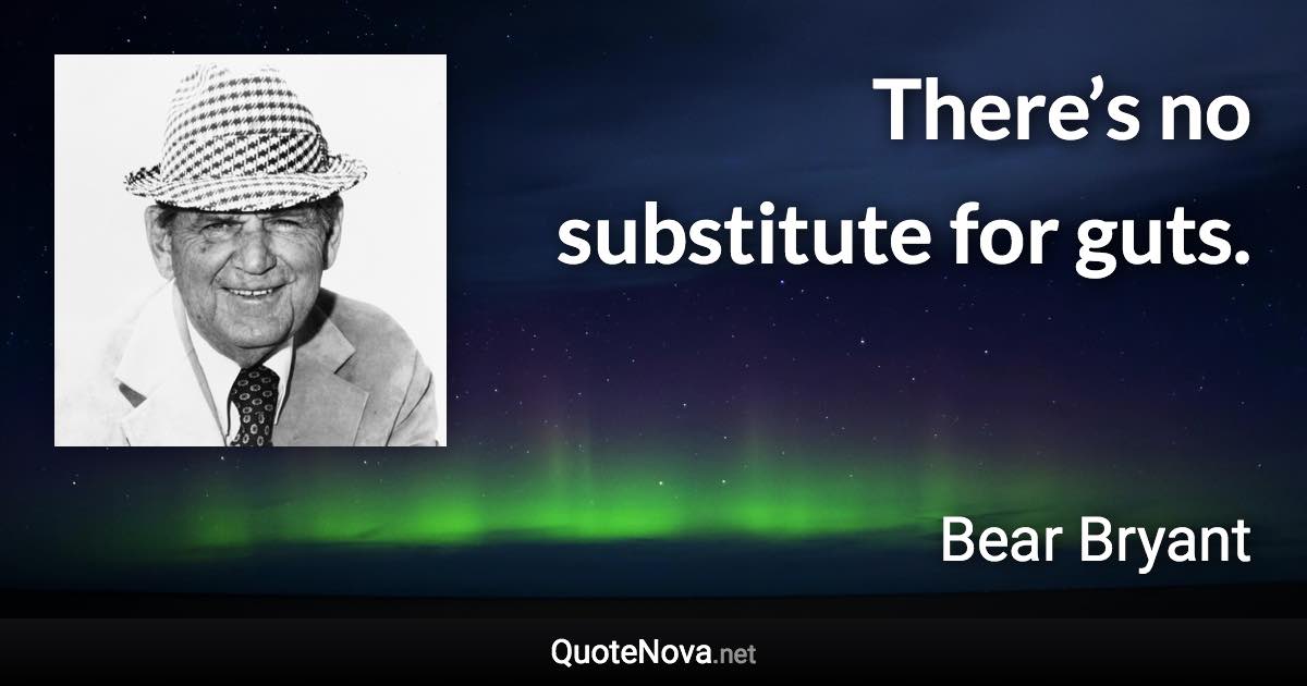 There’s no substitute for guts. - Bear Bryant quote