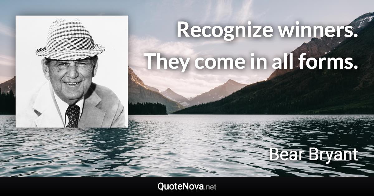 Recognize winners. They come in all forms. - Bear Bryant quote