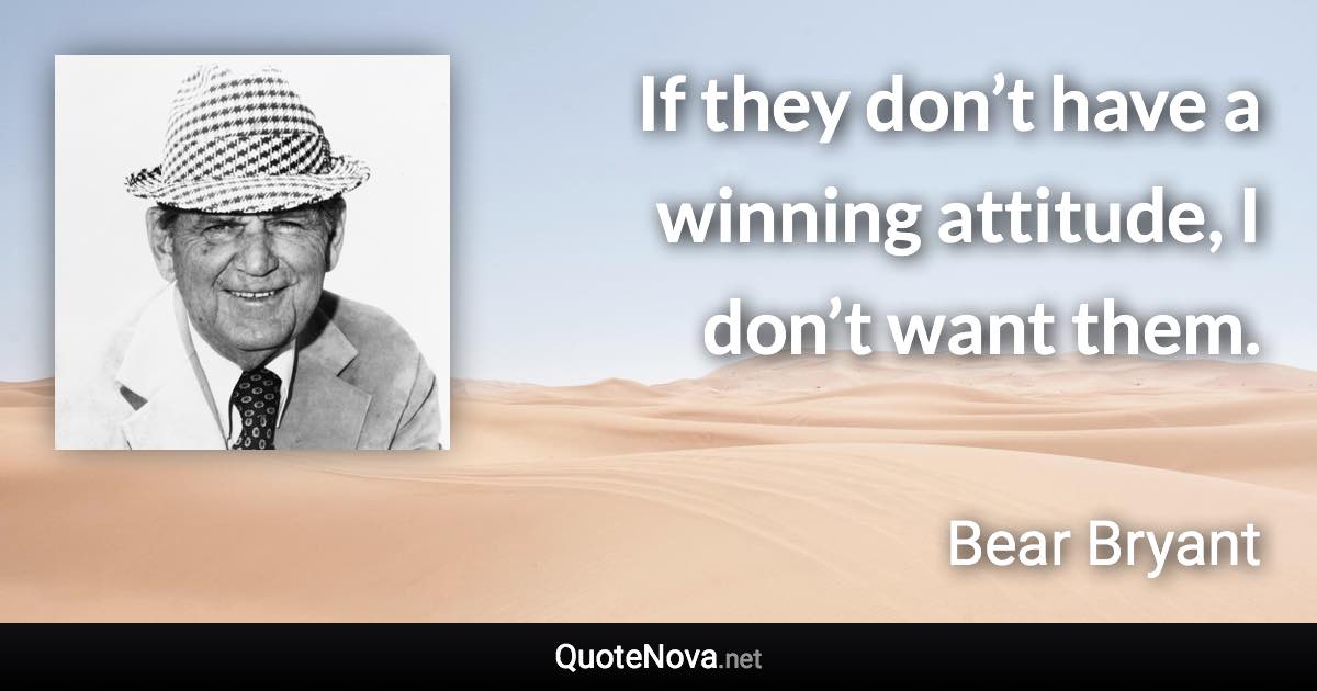 If they don’t have a winning attitude, I don’t want them. - Bear Bryant quote