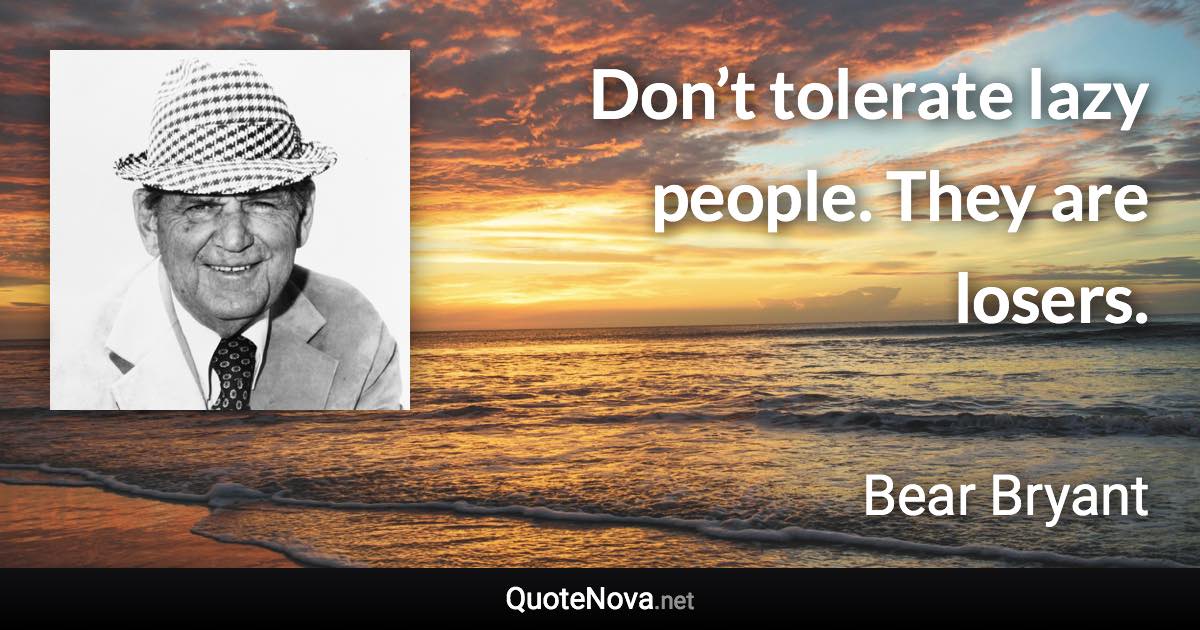 Don’t tolerate lazy people. They are losers. - Bear Bryant quote