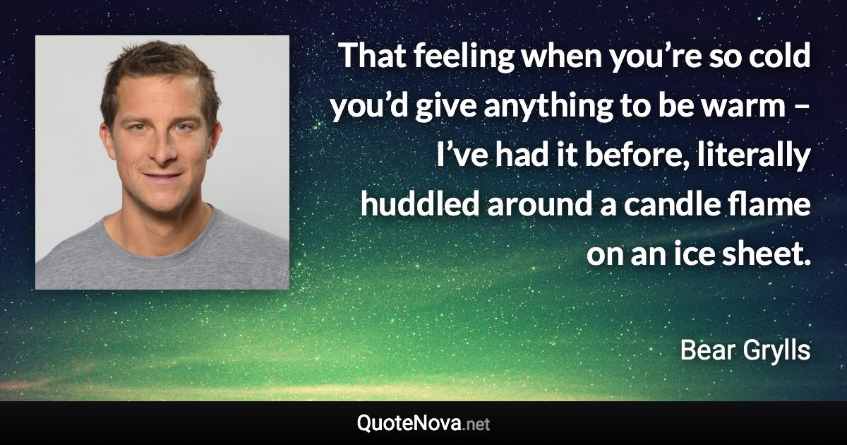 That feeling when you’re so cold you’d give anything to be warm – I’ve had it before, literally huddled around a candle flame on an ice sheet. - Bear Grylls quote