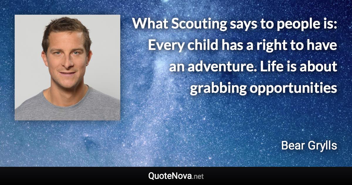 What Scouting says to people is: Every child has a right to have an adventure. Life is about grabbing opportunities - Bear Grylls quote