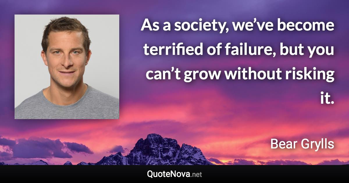 As a society, we’ve become terrified of failure, but you can’t grow without risking it. - Bear Grylls quote