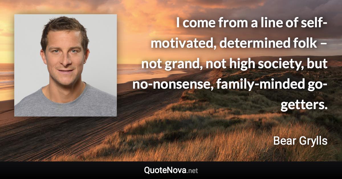 I come from a line of self-motivated, determined folk – not grand, not high society, but no-nonsense, family-minded go-getters. - Bear Grylls quote