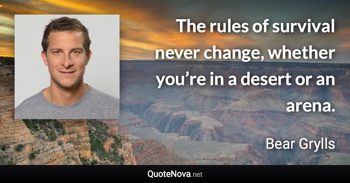 The rules of survival never change, whether you’re in a desert or an arena. - Bear Grylls quote