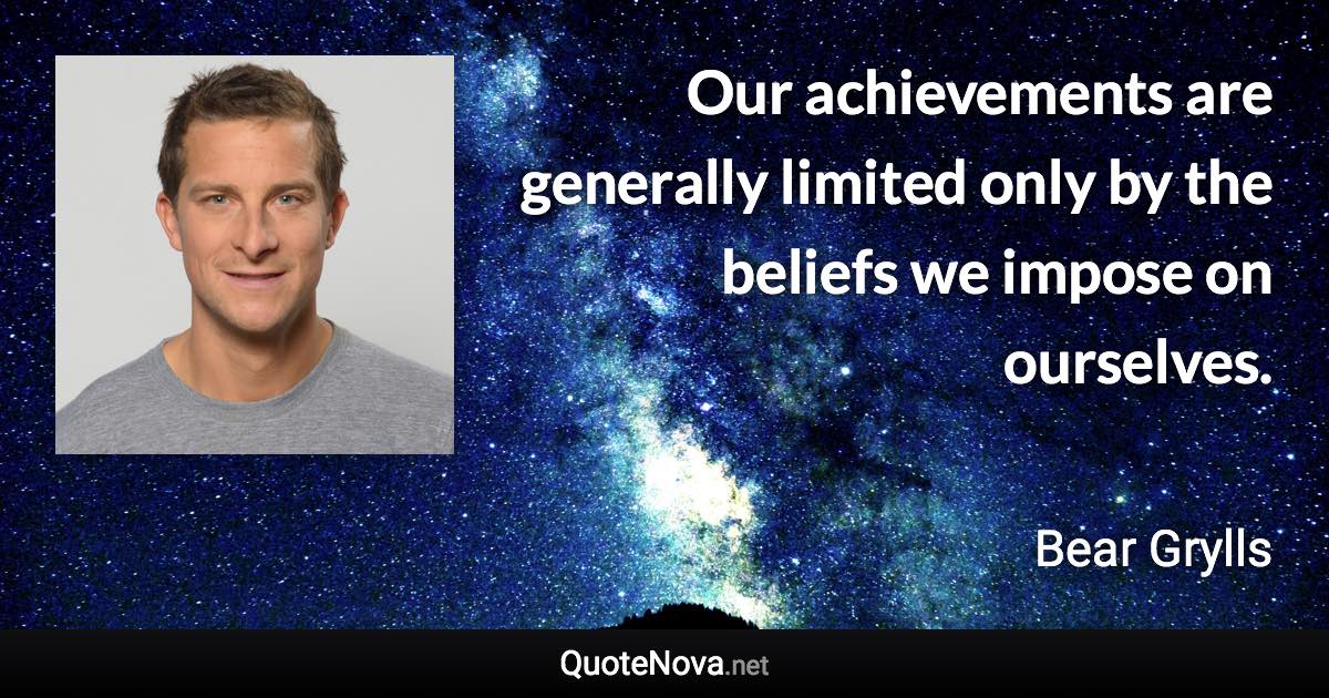 Our achievements are generally limited only by the beliefs we impose on ourselves. - Bear Grylls quote