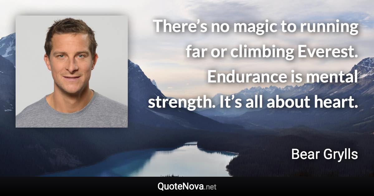 There’s no magic to running far or climbing Everest. Endurance is mental strength. It’s all about heart. - Bear Grylls quote