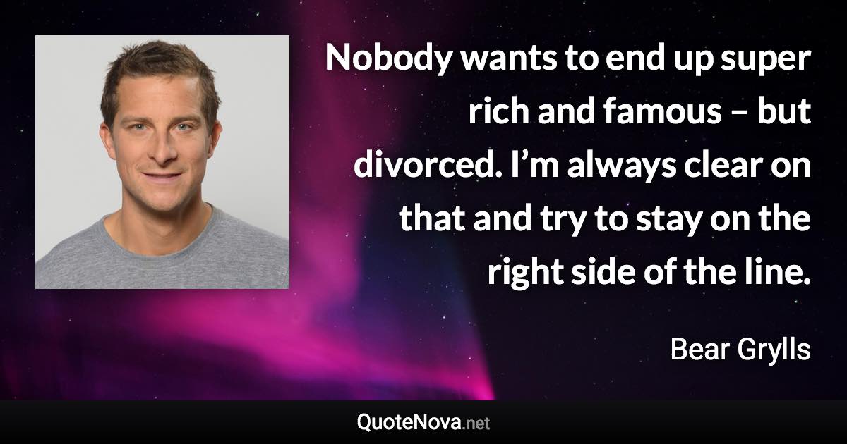 Nobody wants to end up super rich and famous – but divorced. I’m always clear on that and try to stay on the right side of the line. - Bear Grylls quote