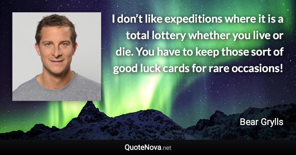 I don’t like expeditions where it is a total lottery whether you live or die. You have to keep those sort of good luck cards for rare occasions! - Bear Grylls quote