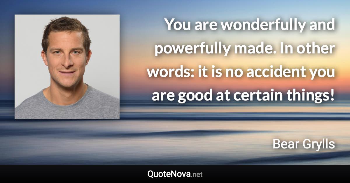 You are wonderfully and powerfully made. In other words: it is no accident you are good at certain things! - Bear Grylls quote