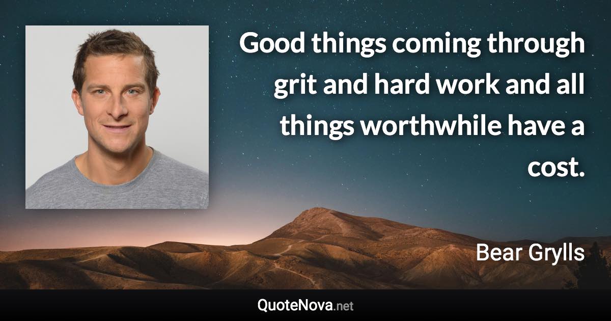Good things coming through grit and hard work and all things worthwhile have a cost. - Bear Grylls quote