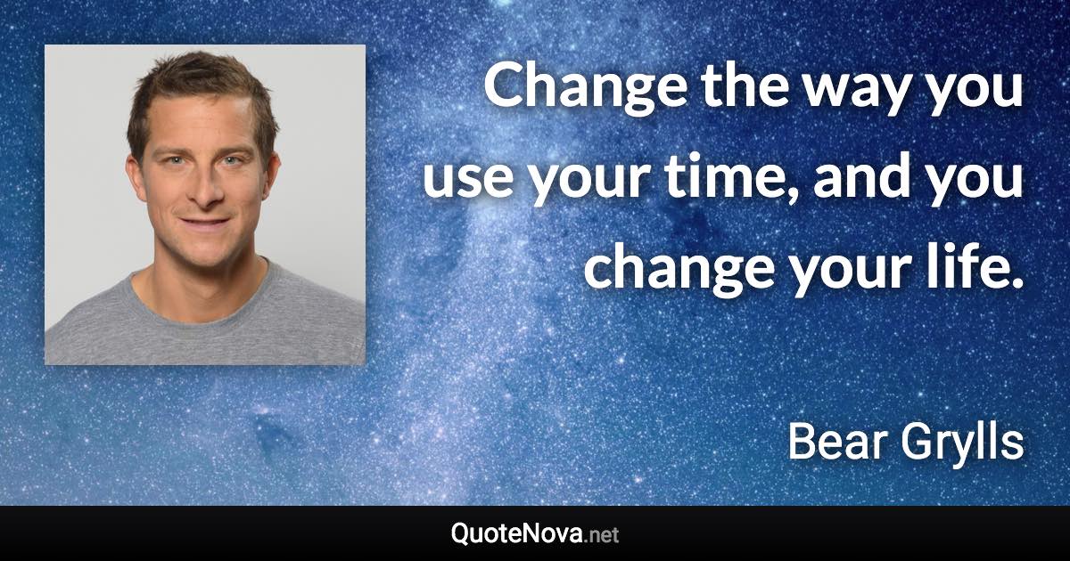 Change the way you use your time, and you change your life. - Bear Grylls quote