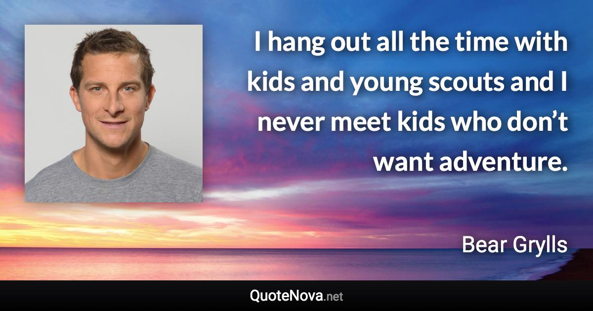 I hang out all the time with kids and young scouts and I never meet kids who don’t want adventure. - Bear Grylls quote