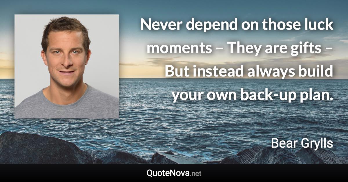 Never depend on those luck moments – They are gifts – But instead always build your own back-up plan. - Bear Grylls quote