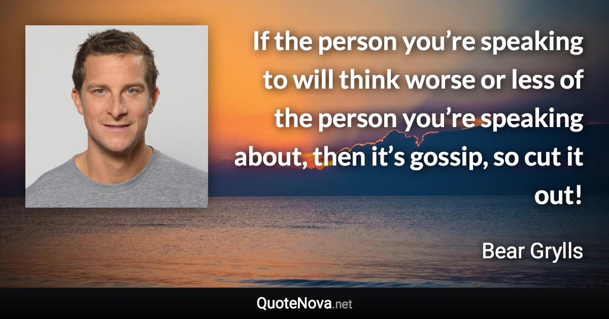 If the person you’re speaking to will think worse or less of the person you’re speaking about, then it’s gossip, so cut it out! - Bear Grylls quote