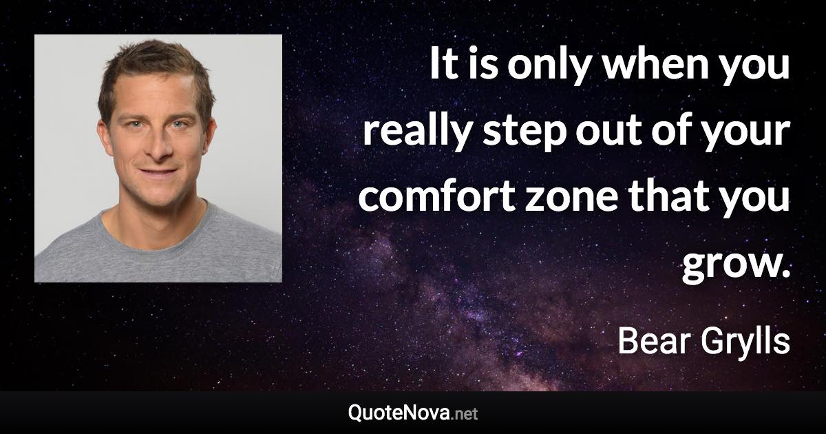 It is only when you really step out of your comfort zone that you grow. - Bear Grylls quote