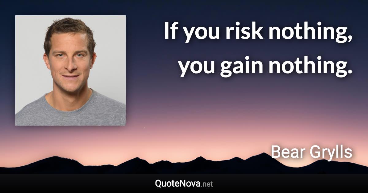 If you risk nothing, you gain nothing. - Bear Grylls quote