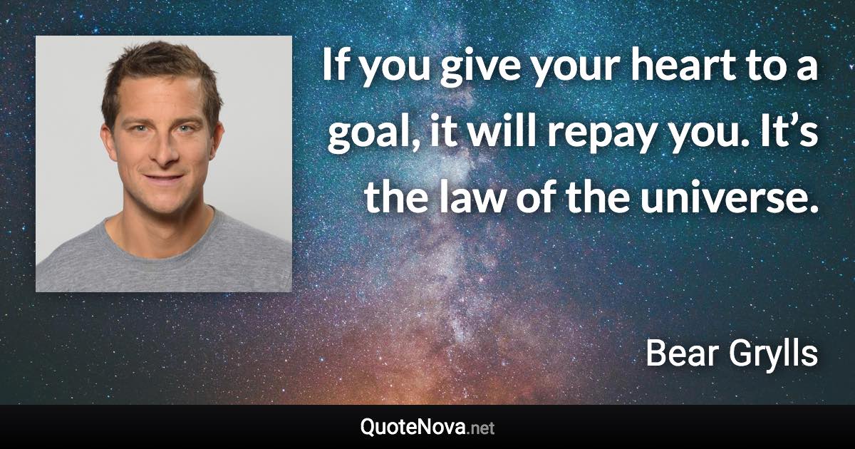 If you give your heart to a goal, it will repay you. It’s the law of the universe. - Bear Grylls quote