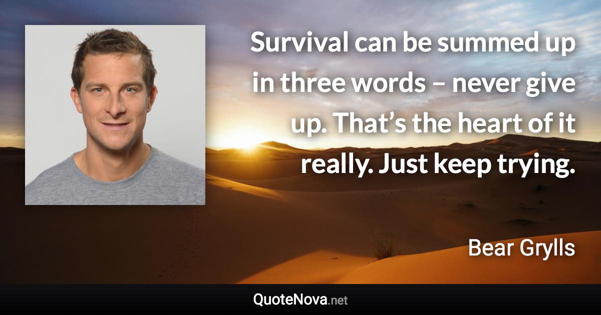 Survival can be summed up in three words – never give up. That’s the heart of it really. Just keep trying. - Bear Grylls quote