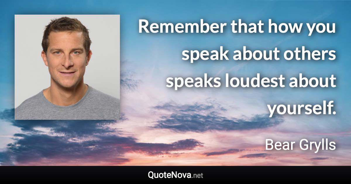 Remember that how you speak about others speaks loudest about yourself. - Bear Grylls quote