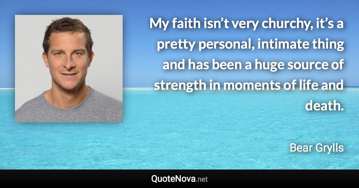 My faith isn’t very churchy, it’s a pretty personal, intimate thing and has been a huge source of strength in moments of life and death. - Bear Grylls quote