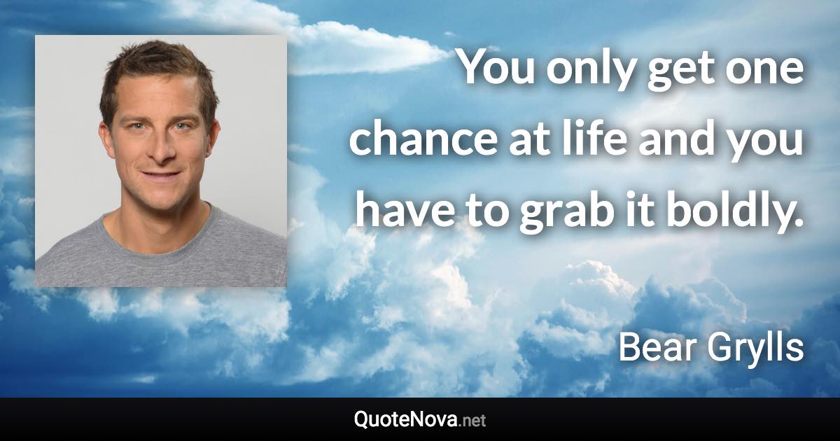 You only get one chance at life and you have to grab it boldly. - Bear Grylls quote