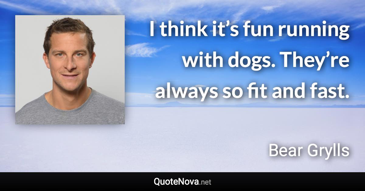 I think it’s fun running with dogs. They’re always so fit and fast. - Bear Grylls quote