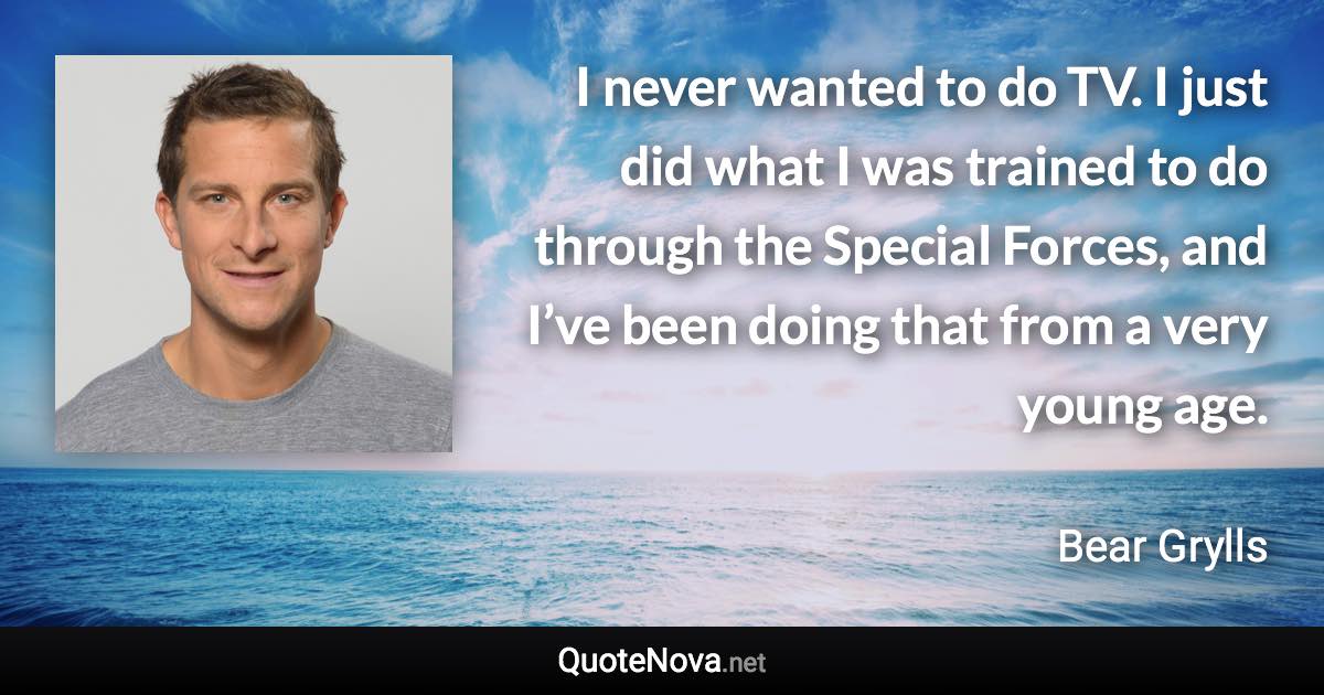 I never wanted to do TV. I just did what I was trained to do through the Special Forces, and I’ve been doing that from a very young age. - Bear Grylls quote