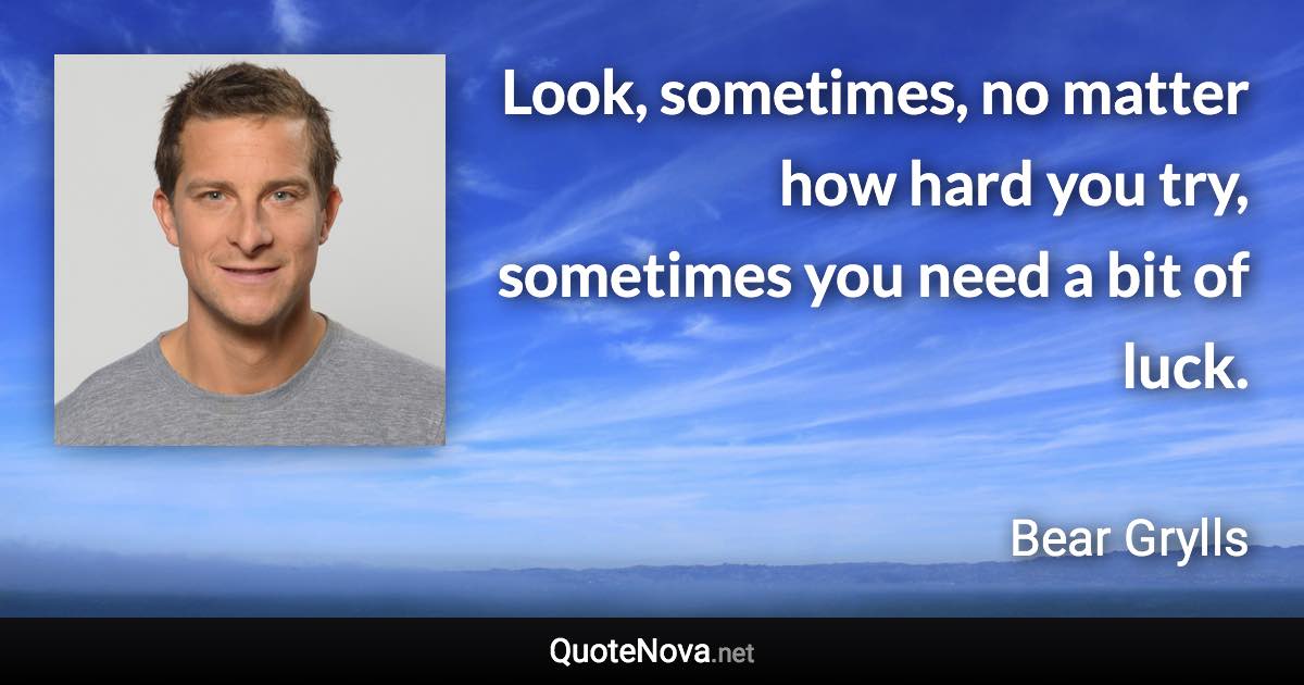Look, sometimes, no matter how hard you try, sometimes you need a bit of luck. - Bear Grylls quote