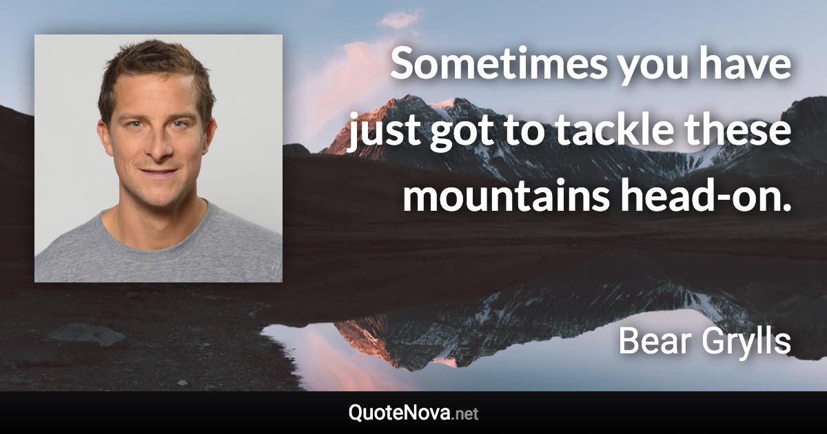 Sometimes you have just got to tackle these mountains head-on. - Bear Grylls quote