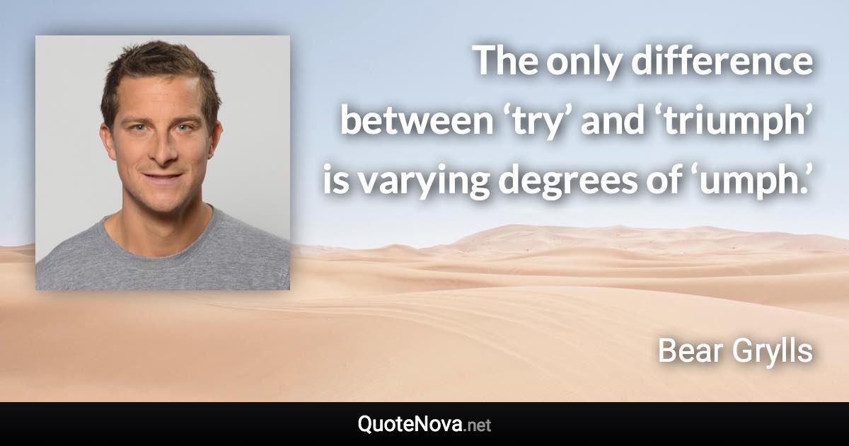 The only difference between ‘try’ and ‘triumph’ is varying degrees of ‘umph.’ - Bear Grylls quote